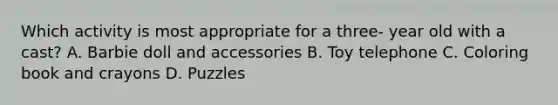 Which activity is most appropriate for a three- year old with a cast? A. Barbie doll and accessories B. Toy telephone C. Coloring book and crayons D. Puzzles