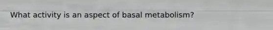 What activity is an aspect of basal metabolism?