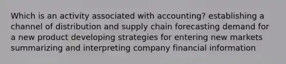 Which is an activity associated with accounting? establishing a channel of distribution and supply chain forecasting demand for a new product developing strategies for entering new markets summarizing and interpreting company financial information