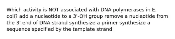 Which activity is NOT associated with DNA polymerases in E. coli? add a nucleotide to a 3'-OH group remove a nucleotide from the 3' end of DNA strand synthesize a primer synthesize a sequence specified by the template strand