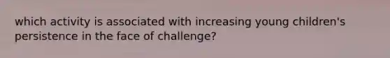 which activity is associated with increasing young children's persistence in the face of challenge?