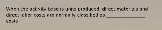 When the activity base is units produced, direct materials and direct labor costs are normally classified as _________________ costs