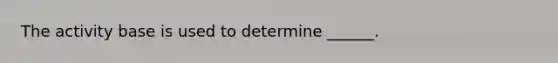 The activity base is used to determine ______.