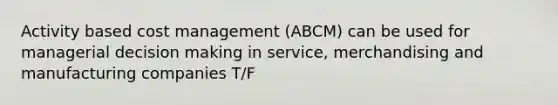 Activity based cost management (ABCM) can be used for managerial decision making in service, merchandising and manufacturing companies T/F