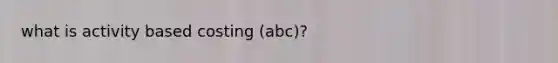 what is activity based costing (abc)?