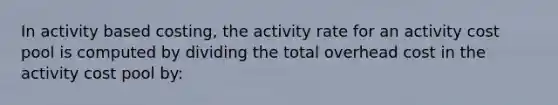 In activity based costing, the activity rate for an activity cost pool is computed by dividing the total overhead cost in the activity cost pool by: