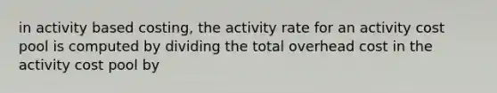 in activity based costing, the activity rate for an activity cost pool is computed by dividing the total overhead cost in the activity cost pool by