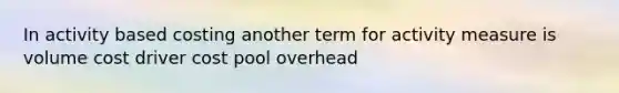 In activity based costing another term for activity measure is volume cost driver cost pool overhead