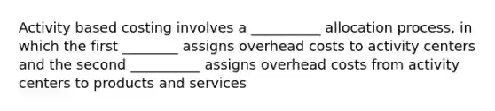 Activity based costing involves a __________ allocation process, in which the first ________ assigns overhead costs to activity centers and the second __________ assigns overhead costs from activity centers to products and services