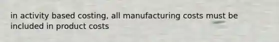 in activity based costing, all manufacturing costs must be included in product costs