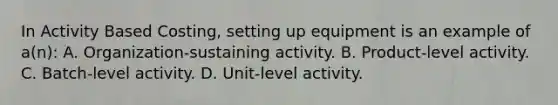 In Activity Based Costing, setting up equipment is an example of a(n): A. Organization-sustaining activity. B. Product-level activity. C. Batch-level activity. D. Unit-level activity.