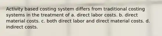 Activity based costing system differs from traditional costing systems in the treatment of a. direct labor costs. b. direct material costs. c. both direct labor and direct material costs. d. indirect costs.