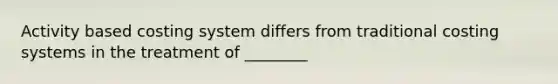 Activity based costing system differs from traditional costing systems in the treatment of ________