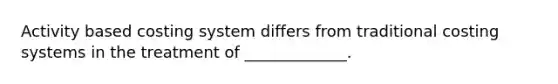 Activity based costing system differs from traditional costing systems in the treatment of _____________.