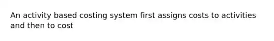 An activity based costing system first assigns costs to activities and then to cost