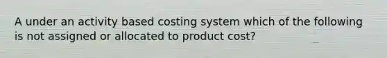 A under an activity based costing system which of the following is not assigned or allocated to product cost?