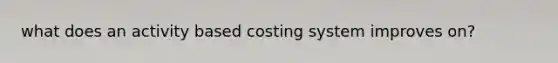 what does an activity based costing system improves on?