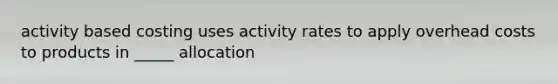 activity based costing uses activity rates to apply overhead costs to products in _____ allocation