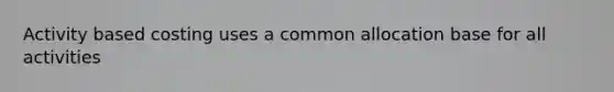 Activity based costing uses a common allocation base for all activities