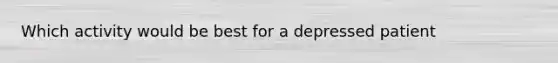 Which activity would be best for a depressed patient