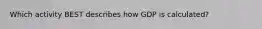Which activity BEST describes how GDP is calculated?