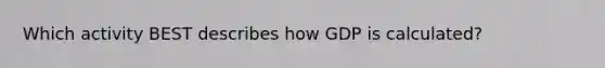 Which activity BEST describes how GDP is calculated?