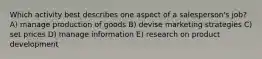 Which activity best describes one aspect of a salesperson's job? A) manage production of goods B) devise marketing strategies C) set prices D) manage information E) research on product development