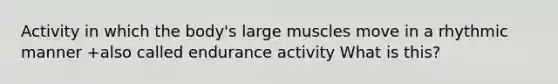 Activity in which the body's large muscles move in a rhythmic manner +also called endurance activity What is this?