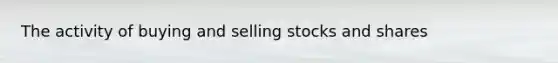 The activity of buying and selling stocks and shares
