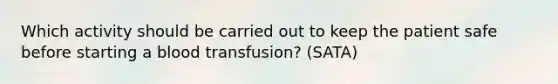 Which activity should be carried out to keep the patient safe before starting a blood transfusion? (SATA)