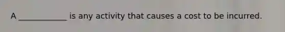A ____________ is any activity that causes a cost to be incurred.