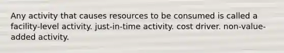 Any activity that causes resources to be consumed is called a facility-level activity. just-in-time activity. cost driver. non-value-added activity.