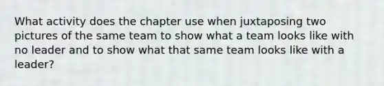 What activity does the chapter use when juxtaposing two pictures of the same team to show what a team looks like with no leader and to show what that same team looks like with a leader?