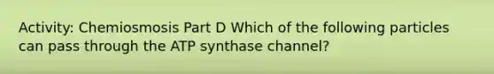 Activity: Chemiosmosis Part D Which of the following particles can pass through the ATP synthase channel?