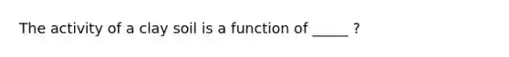 The activity of a clay soil is a function of _____ ?