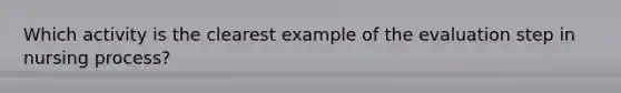 Which activity is the clearest example of the evaluation step in <a href='https://www.questionai.com/knowledge/kqKROlytRg-nursing-process' class='anchor-knowledge'>nursing process</a>?