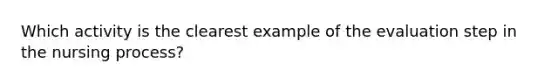 Which activity is the clearest example of the evaluation step in the nursing process?