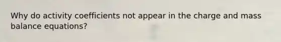 Why do activity coefficients not appear in the charge and mass balance equations?