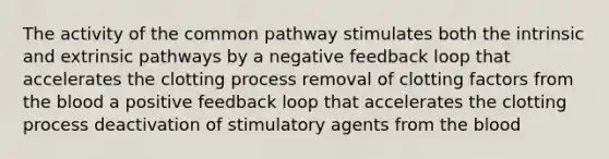 The activity of the common pathway stimulates both the intrinsic and extrinsic pathways by a negative feedback loop that accelerates the clotting process removal of clotting factors from <a href='https://www.questionai.com/knowledge/k7oXMfj7lk-the-blood' class='anchor-knowledge'>the blood</a> a positive feedback loop that accelerates the clotting process deactivation of stimulatory agents from the blood