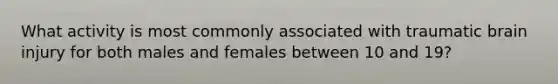 What activity is most commonly associated with traumatic brain injury for both males and females between 10 and 19?