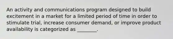 An activity and communications program designed to build excitement in a market for a limited period of time in order to stimulate trial, increase consumer demand, or improve product availability is categorized as ________.