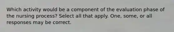 Which activity would be a component of the evaluation phase of the nursing process? Select all that apply. One, some, or all responses may be correct.