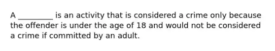 A _________ is an activity that is considered a crime only because the offender is under the age of 18 and would not be considered a crime if committed by an adult.