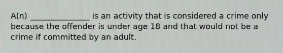 A(n) _______________ is an activity that is considered a crime only because the offender is under age 18 and that would not be a crime if committed by an adult.