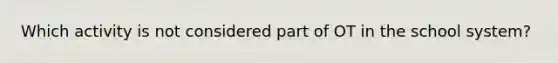Which activity is not considered part of OT in the school system?