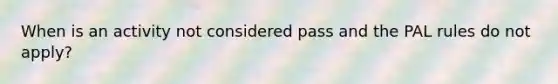 When is an activity not considered pass and the PAL rules do not apply?