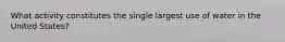 What activity constitutes the single largest use of water in the United States?