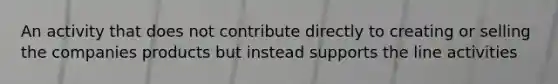 An activity that does not contribute directly to creating or selling the companies products but instead supports the line activities