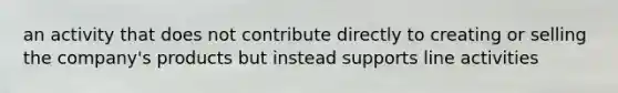 an activity that does not contribute directly to creating or selling the company's products but instead supports line activities