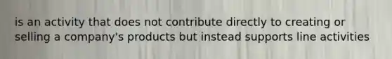 is an activity that does not contribute directly to creating or selling a company's products but instead supports line activities